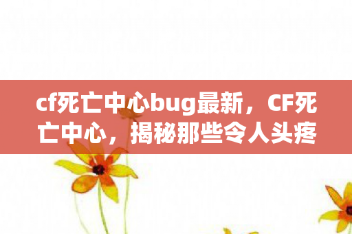 cf死亡中心bug最新，CF死亡中心，揭秘那些令人头疼的BUG