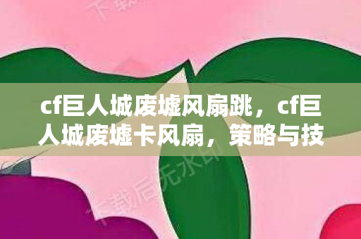 cf巨人城废墟风扇跳，cf巨人城废墟卡风扇，策略与技巧的深度解析