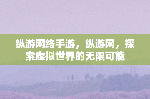 纵游网络手游，纵游网，探索虚拟世界的无限可能