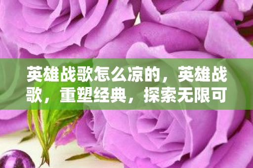 英雄战歌怎么凉的，英雄战歌，重塑经典，探索无限可能