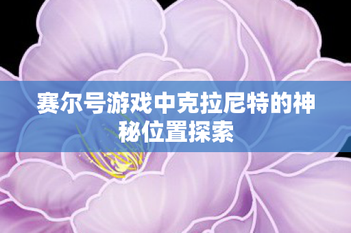 赛尔号游戏中克拉尼特的神秘位置探索