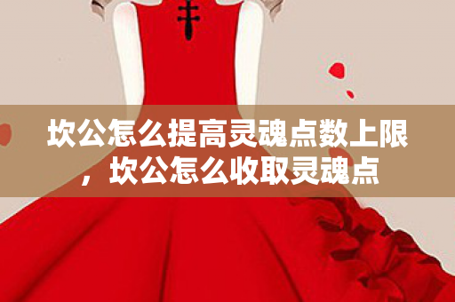 坎公怎么提高灵魂点数上限,坎公怎么收取灵魂点 坎公怎么提高灵魂点数上限,坎公怎么收取灵魂点