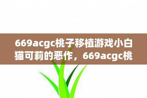 669acgc桃子移植游戏小白猫可莉的恶作，669acgc桃子移植，游戏小白的乐园