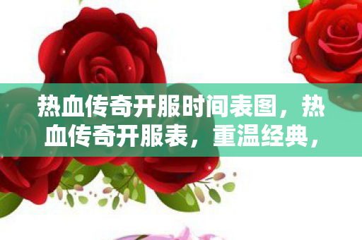 热血传奇开服时间表图，热血传奇开服表，重温经典，再燃激情