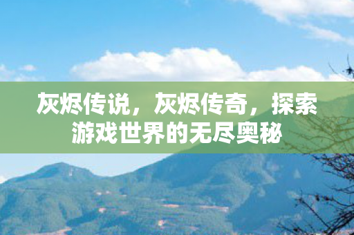 灰烬传说，灰烬传奇，探索游戏世界的无尽奥秘