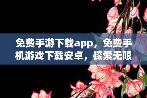 免费手游下载app，免费手机游戏下载安卓，探索无限乐趣的娱乐新选择