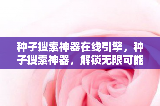 种子搜索神器在线引擎，种子搜索神器，解锁无限可能的娱乐新选择