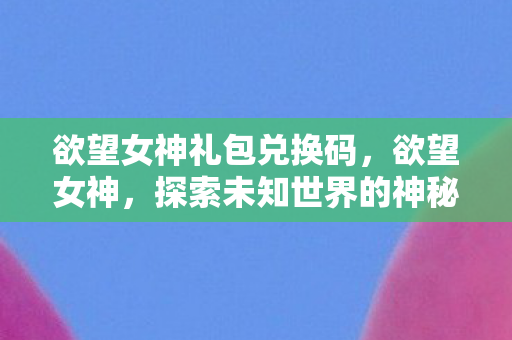 欲望女神礼包兑换码,欲望女神,探索未知世界的神秘之旅 欲望女神礼包兑换码,欲望女神,探索未知世界的神秘之旅