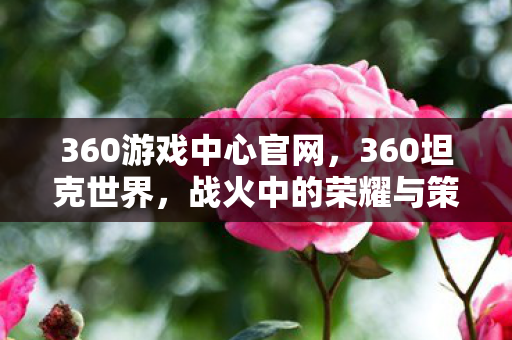 360游戏中心官网，360坦克世界，战火中的荣耀与策略