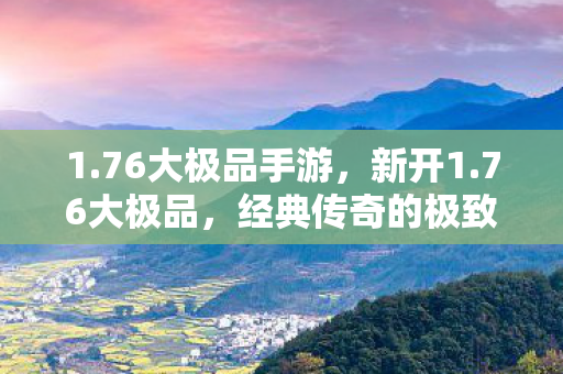 1.76大极品手游,新开1.76大极品,经典传奇的极致体验 1.76大极品手游,新开1.76大极品,经典传奇的极致体验