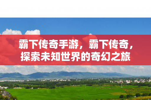 霸下传奇手游，霸下传奇，探索未知世界的奇幻之旅
