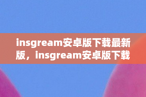 insgream安卓版下载最新版，insgream安卓版下载，探索官方下载渠道与安装教程