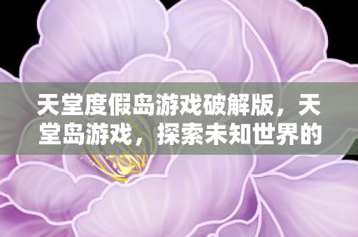 天堂度假岛游戏破解版,天堂岛游戏,探索未知世界的奇幻之旅 天堂度假岛游戏破解版,天堂岛游戏,探索未知世界的奇幻之旅