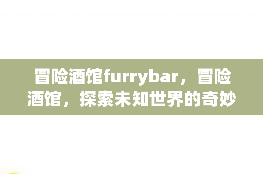 冒险酒馆furrybar，冒险酒馆，探索未知世界的奇妙之旅