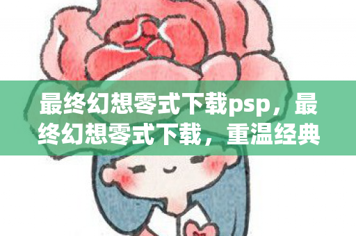 最终幻想零式下载psp，最终幻想零式下载，重温经典，再续传奇