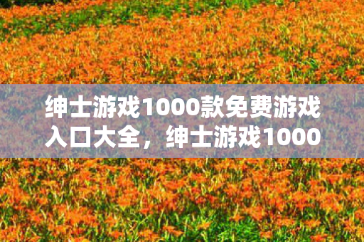 绅士游戏1000款免费游戏入口大全，绅士游戏1000款免费游戏入口，探索无限乐趣的休闲天地