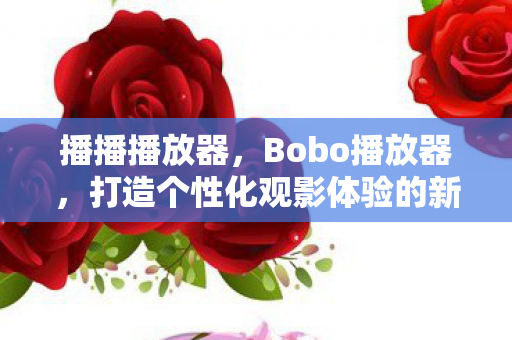 播播播放器，Bobo播放器，打造个性化观影体验的新选择