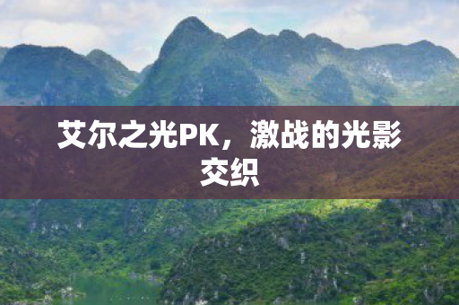 艾尔之光PK,激战的光影交织 艾尔之光PK,激战的光影交织