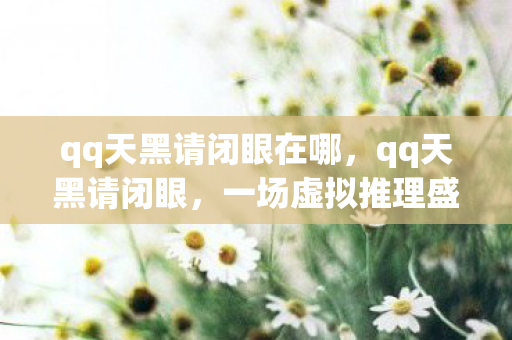 qq天黑请闭眼在哪，qq天黑请闭眼，一场虚拟推理盛宴的探秘