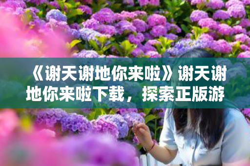 《谢天谢地你来啦》谢天谢地你来啦下载，探索正版游戏的魅力与乐趣
