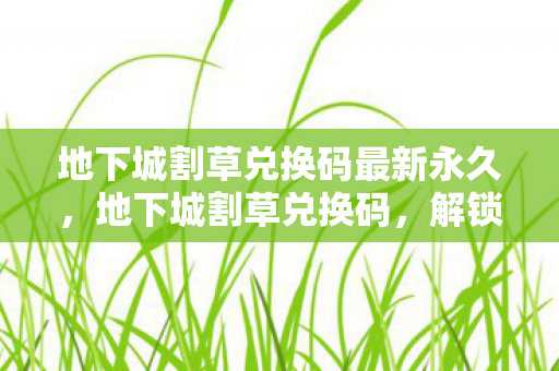 地下城割草兑换码最新永久,地下城割草兑换码,解锁无限可能的冒险之旅 地下城割草兑换码最新永久,地下城割草兑换码,解锁无限可能的冒险之旅