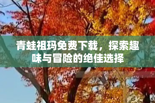 青蛙祖玛免费下载，探索趣味与冒险的绝佳选择