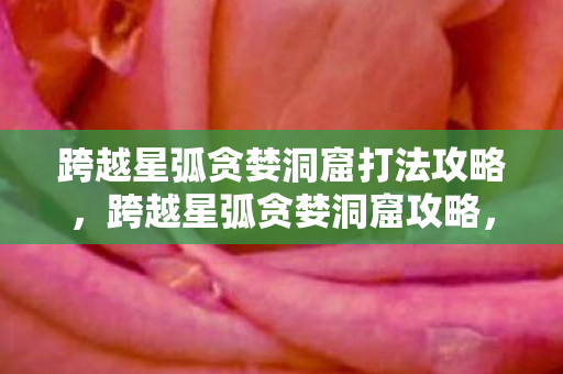 跨越星弧贪婪洞窟打法攻略，跨越星弧贪婪洞窟攻略，深入探索未知世界的宝藏