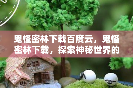 鬼怪密林下载百度云，鬼怪密林下载，探索神秘世界的奇幻之旅