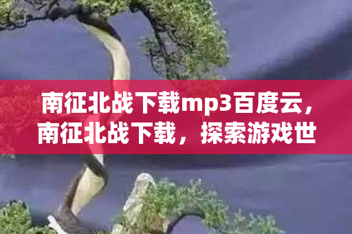 南征北战下载mp3百度云，南征北战下载，探索游戏世界的无限可能