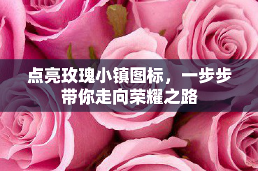 点亮玫瑰小镇图标，一步步带你走向荣耀之路