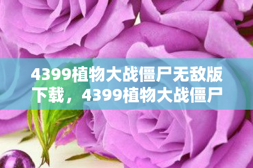 4399植物大战僵尸无敌版下载，4399植物大战僵尸无敌版，重温经典，畅享无限乐趣