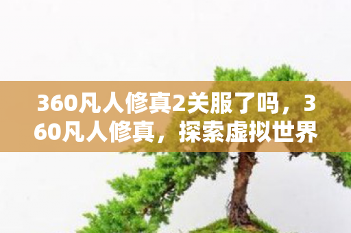 360凡人修真2关服了吗，360凡人修真，探索虚拟世界的无限可能