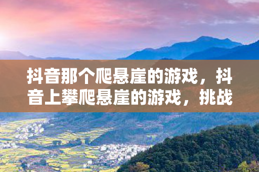 抖音那个爬悬崖的游戏，抖音上攀爬悬崖的游戏，挑战极限，探索未知