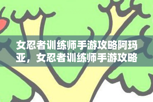 女忍者训练师手游攻略阿玛亚,女忍者训练师手游攻略,打造最强忍者的秘密 女忍者训练师手游攻略阿玛亚,女忍者训练师手游攻略,打造最强忍者的秘密