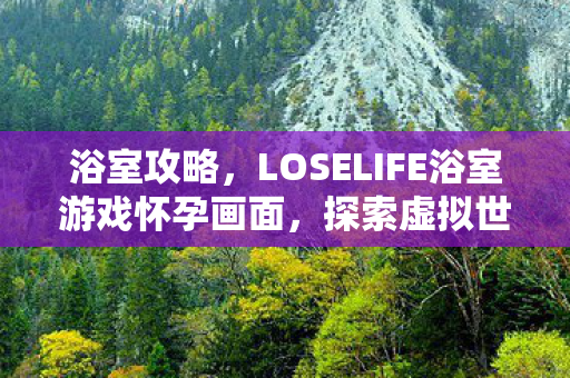 浴室攻略,LOSELIFE浴室游戏怀孕画面,探索虚拟世界的奇妙旅程 浴室攻略,LOSELIFE浴室游戏怀孕画面,探索虚拟世界的奇妙旅程