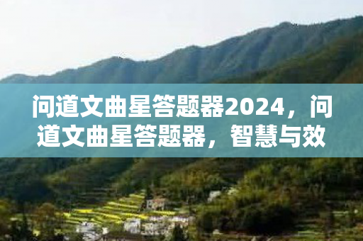 问道文曲星答题器2024,问道文曲星答题器,智慧与效率的完美结合 问道文曲星答题器2024,问道文曲星答题器,智慧与效率的完美结合