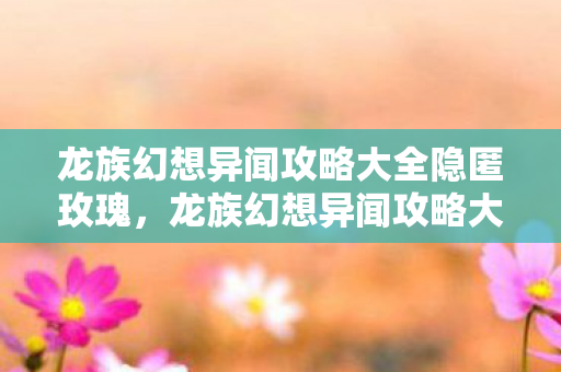 龙族幻想异闻攻略大全隐匿玫瑰，龙族幻想异闻攻略大全