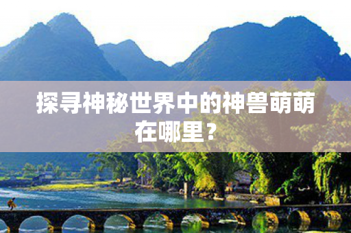 探寻神秘世界中的神兽萌萌在哪里？