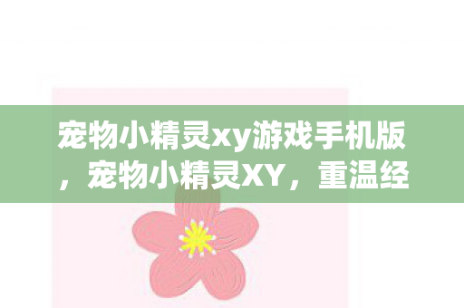 宠物小精灵xy游戏手机版，宠物小精灵XY，重温经典，探索未知的世界