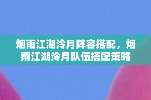 烟雨江湖泠月阵容搭配，烟雨江湖泠月队伍搭配策略