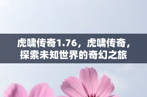 虎啸传奇1.76，虎啸传奇，探索未知世界的奇幻之旅