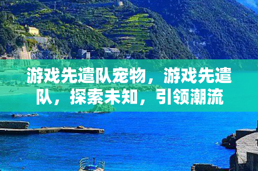 游戏先遣队宠物，游戏先遣队，探索未知，引领潮流