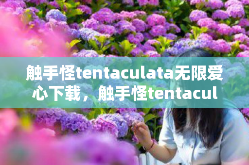 触手怪tentaculata无限爱心下载，触手怪tentaculata，探索无限爱心的奇幻之旅