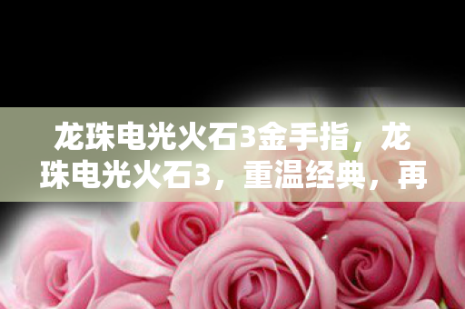 龙珠电光火石3金手指，龙珠电光火石3，重温经典，再战江湖