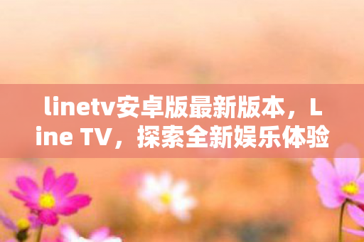 linetv安卓版最新版本，Line TV，探索全新娱乐体验
