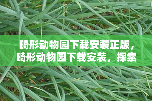 畸形动物园下载安装正版，畸形动物园下载安装，探索未知世界的奇妙之旅