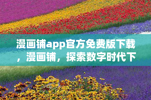 漫画铺app官方免费版下载,漫画铺,探索数字时代下的漫画阅读新体验 漫画铺app官方免费版下载,漫画铺,探索数字时代下的漫画阅读新体验