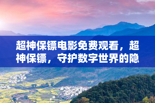 超神保镖电影免费观看，超神保镖，守护数字世界的隐形盾牌
