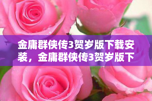 金庸群侠传3贺岁版下载安装,金庸群侠传3贺岁版下载,重温经典,再续江湖情缘 金庸群侠传3贺岁版下载安装,金庸群侠传3贺岁版下载,重温经典,再续江湖情缘
