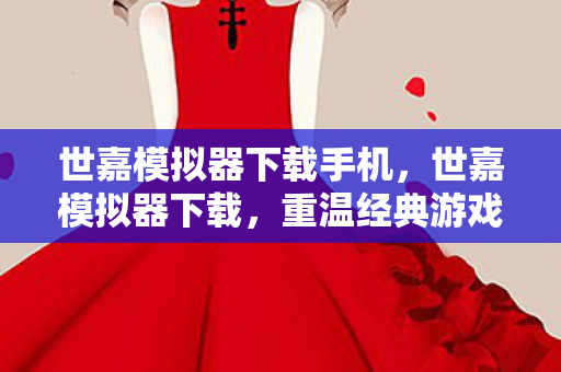 世嘉模拟器下载手机，世嘉模拟器下载，重温经典游戏的怀旧之旅